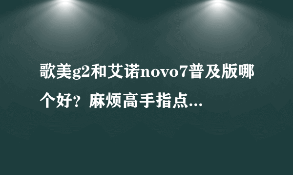 歌美g2和艾诺novo7普及版哪个好？麻烦高手指点。谢谢。纠结中。