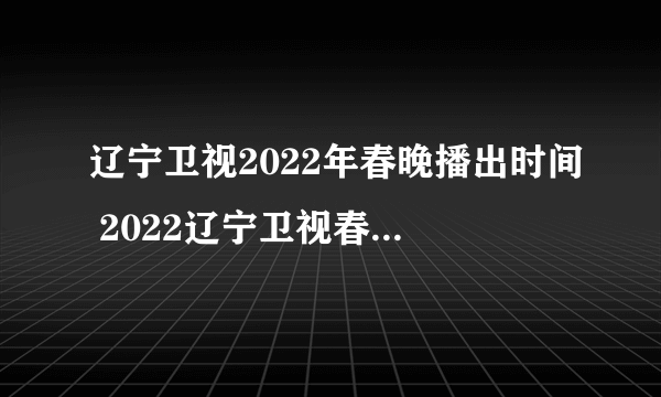 辽宁卫视2022年春晚播出时间 2022辽宁卫视春晚什么时间