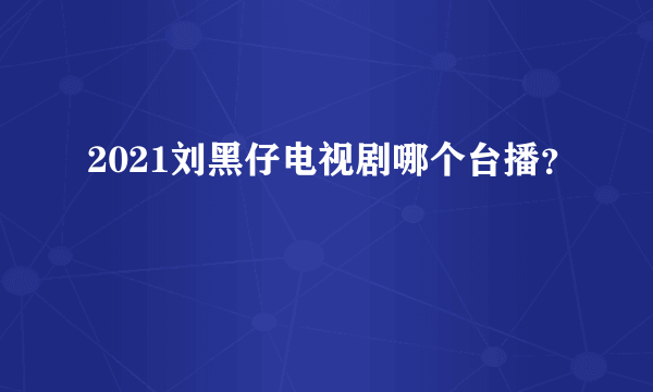 2021刘黑仔电视剧哪个台播？