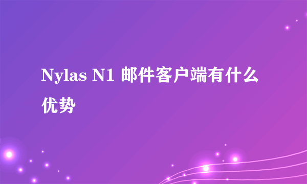 Nylas N1 邮件客户端有什么优势