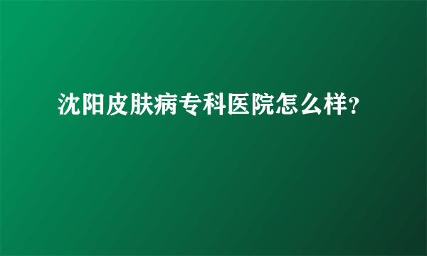 沈阳皮肤病专科医院怎么样？