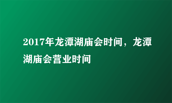 2017年龙潭湖庙会时间，龙潭湖庙会营业时间