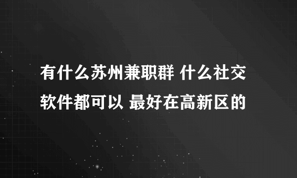 有什么苏州兼职群 什么社交软件都可以 最好在高新区的