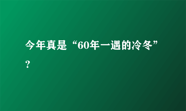 今年真是“60年一遇的冷冬”？