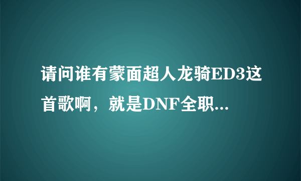 请问谁有蒙面超人龙骑ED3这首歌啊，就是DNF全职觉醒的那个背景音乐。