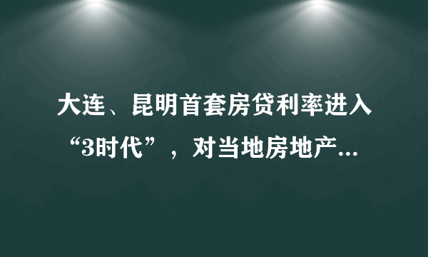 大连、昆明首套房贷利率进入“3时代”，对当地房地产市场将造成哪些影响？