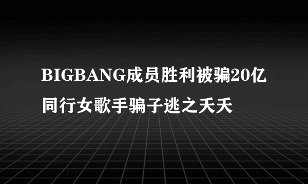 BIGBANG成员胜利被骗20亿同行女歌手骗子逃之夭夭