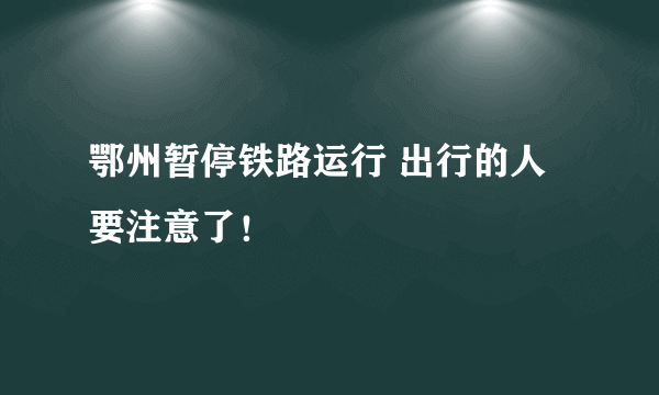 鄂州暂停铁路运行 出行的人要注意了！