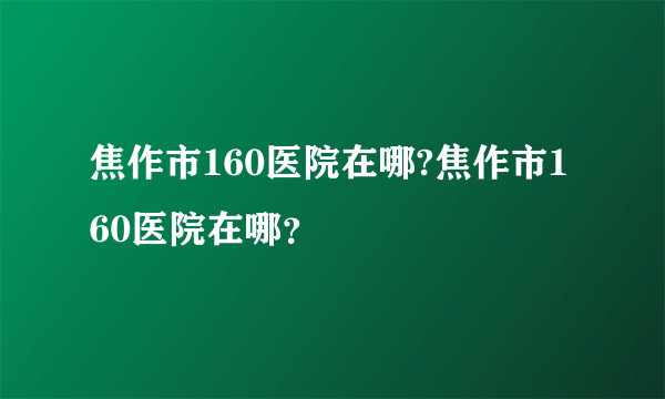 焦作市160医院在哪?焦作市160医院在哪？