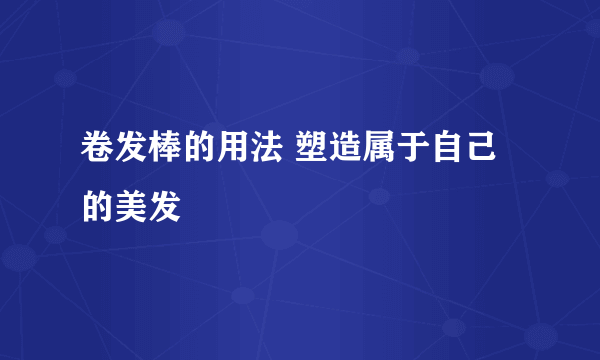 卷发棒的用法 塑造属于自己的美发