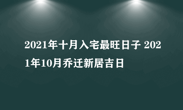 2021年十月入宅最旺日子 2021年10月乔迁新居吉日