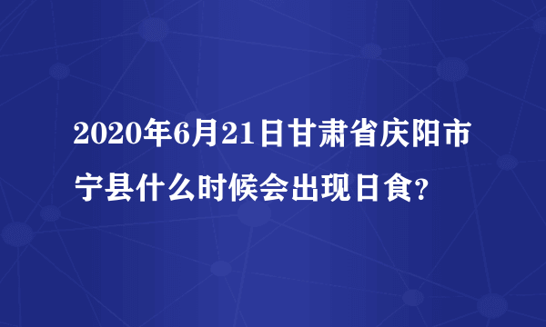 2020年6月21日甘肃省庆阳市宁县什么时候会出现日食？