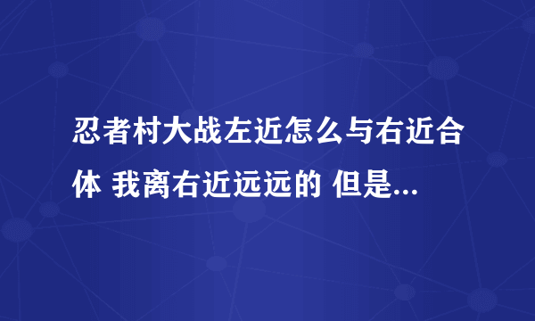 忍者村大战左近怎么与右近合体 我离右近远远的 但是我要合体进入右近到右近在的地方怎么做