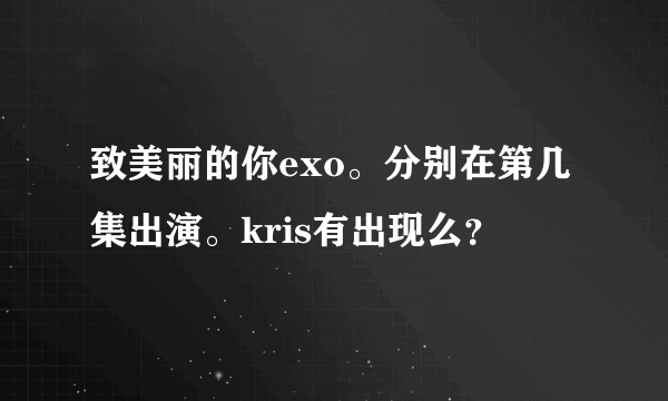 致美丽的你exo。分别在第几集出演。kris有出现么？