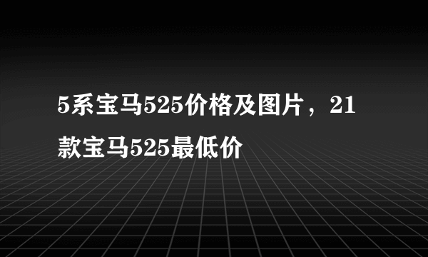 5系宝马525价格及图片，21款宝马525最低价