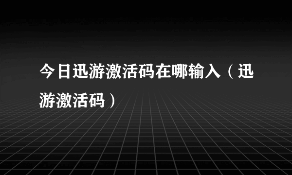 今日迅游激活码在哪输入（迅游激活码）