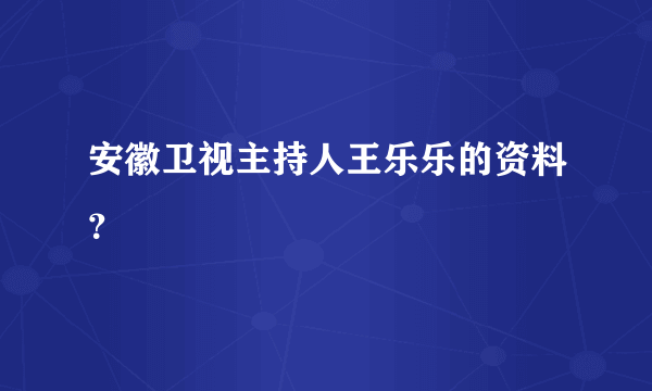 安徽卫视主持人王乐乐的资料？