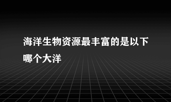 海洋生物资源最丰富的是以下哪个大洋