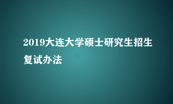 2019大连大学硕士研究生招生复试办法