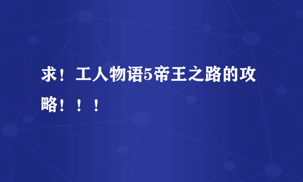 求！工人物语5帝王之路的攻略！！！