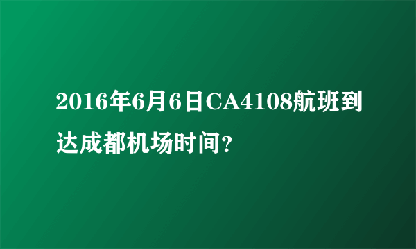 2016年6月6日CA4108航班到达成都机场时间？