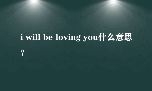 i will be loving you什么意思？