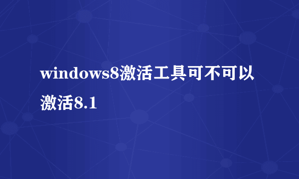 windows8激活工具可不可以激活8.1