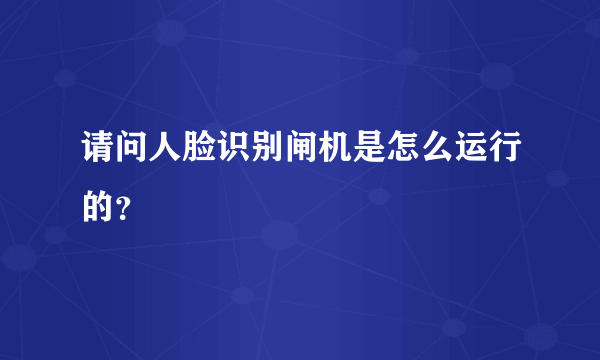 请问人脸识别闸机是怎么运行的？