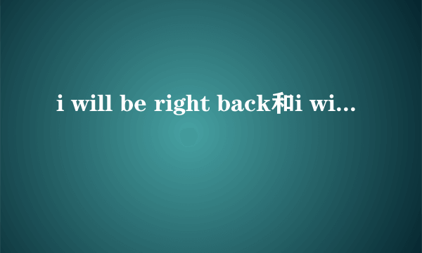 i will be right back和i will be back soon有什么区别?