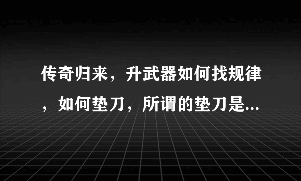 传奇归来，升武器如何找规律，如何垫刀，所谓的垫刀是什么意思？