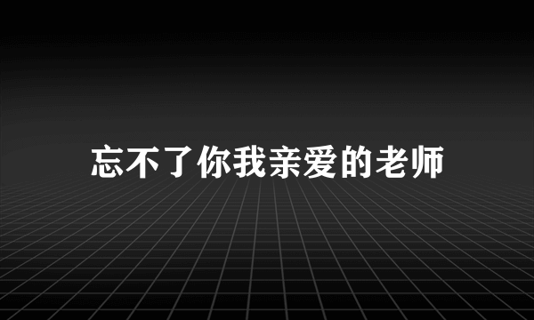 忘不了你我亲爱的老师