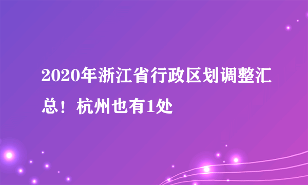 2020年浙江省行政区划调整汇总！杭州也有1处