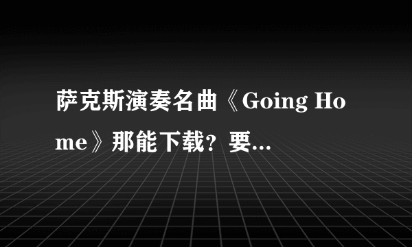 萨克斯演奏名曲《Going Home》那能下载？要MP3的