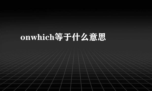 onwhich等于什么意思