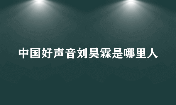 中国好声音刘昊霖是哪里人