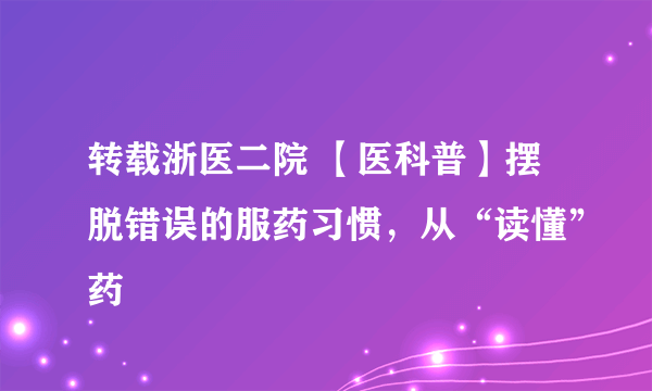 转载浙医二院 【医科普】摆脱错误的服药习惯，从“读懂”药