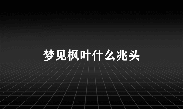 梦见枫叶什么兆头