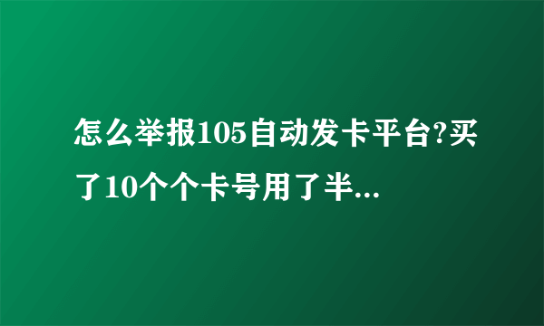 怎么举报105自动发卡平台?买了10个个卡号用了半天就被改密码了，找售后不承认，找105，电话过去