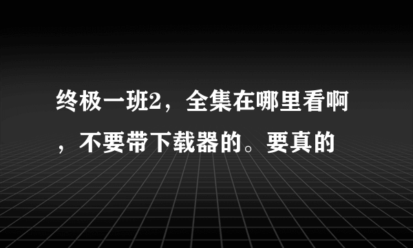 终极一班2，全集在哪里看啊，不要带下载器的。要真的