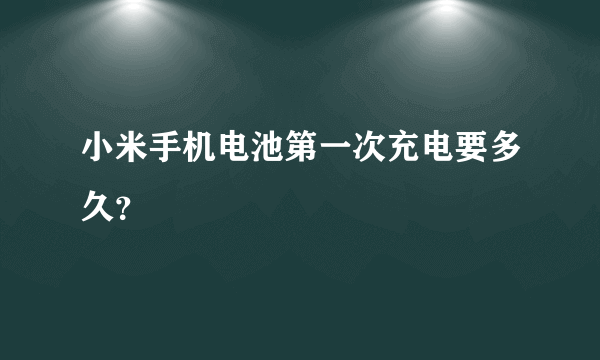 小米手机电池第一次充电要多久？