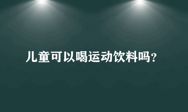 儿童可以喝运动饮料吗？