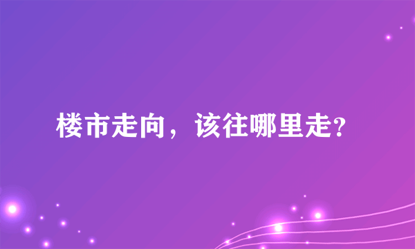 楼市走向，该往哪里走？