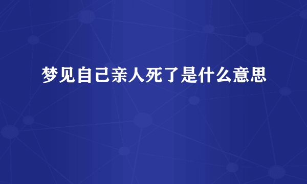 梦见自己亲人死了是什么意思