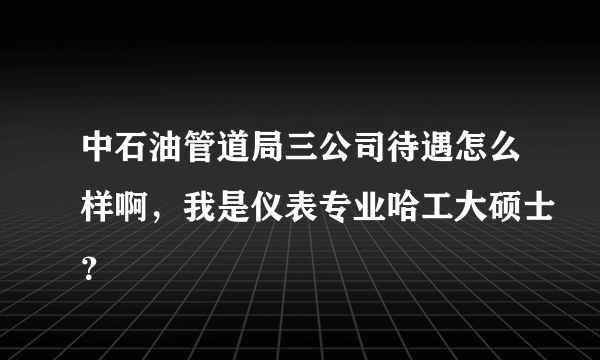 中石油管道局三公司待遇怎么样啊，我是仪表专业哈工大硕士？