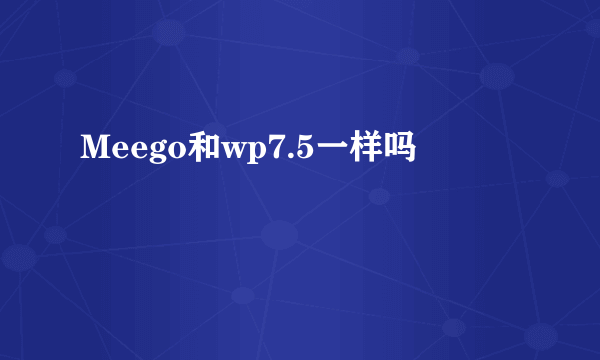 Meego和wp7.5一样吗