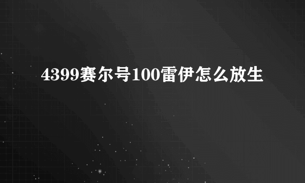 4399赛尔号100雷伊怎么放生