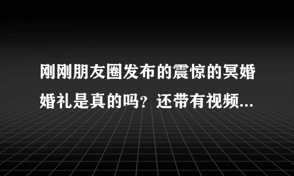 刚刚朋友圈发布的震惊的冥婚婚礼是真的吗？还带有视频，看得我好感动