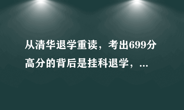 从清华退学重读，考出699分高分的背后是挂科退学，家长不能接受