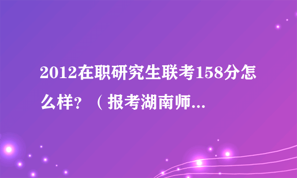 2012在职研究生联考158分怎么样？（报考湖南师大数学）有没有希望？同学校、同专业进来说说。