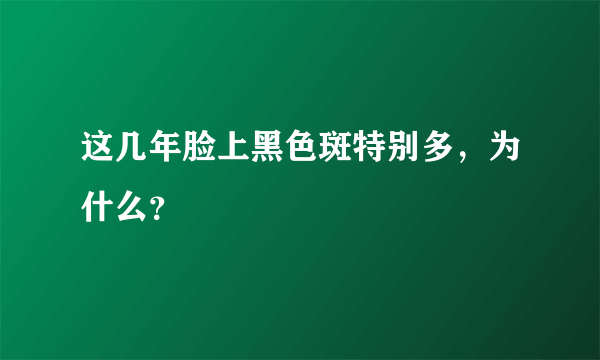 这几年脸上黑色斑特别多，为什么？